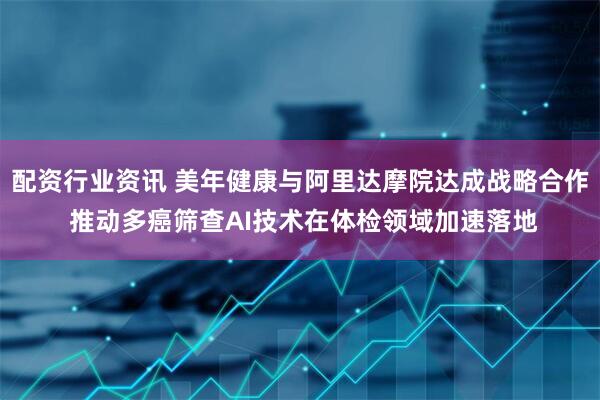 配资行业资讯 美年健康与阿里达摩院达成战略合作 推动多癌筛查AI技术在体检领域加速落地