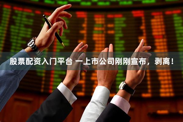 股票配资入门平台 一上市公司刚刚宣布，剥离！