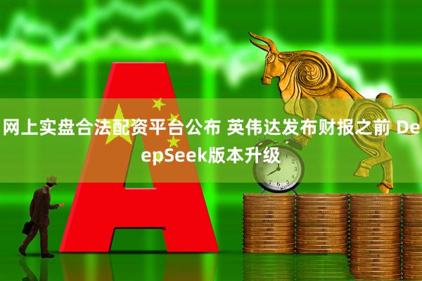 网上实盘合法配资平台公布 英伟达发布财报之前 DeepSeek版本升级