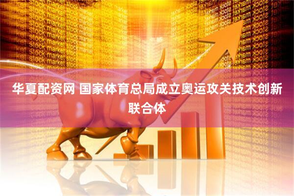 华夏配资网 国家体育总局成立奥运攻关技术创新联合体