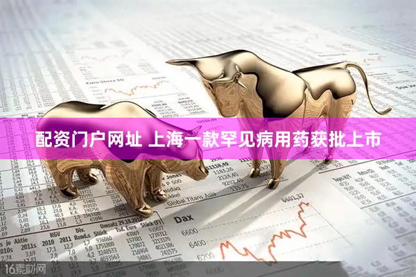 配资门户网址 上海一款罕见病用药获批上市