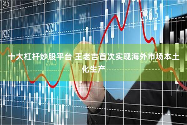 十大杠杆炒股平台 王老吉首次实现海外市场本土化生产