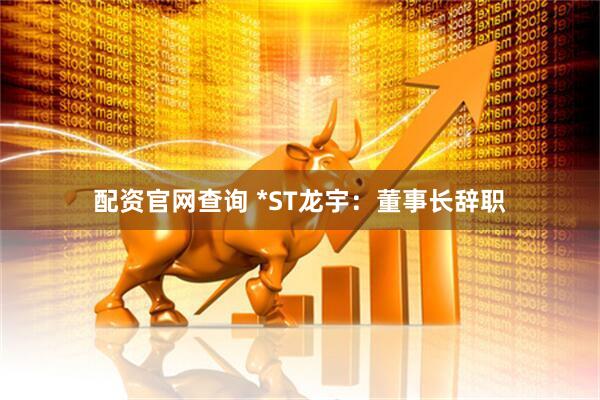 配资官网查询 *ST龙宇：董事长辞职