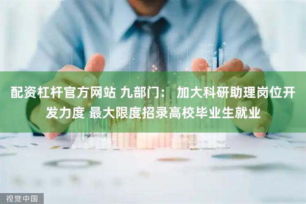 配资杠杆官方网站 九部门： 加大科研助理岗位开发力度 最大限度招录高校毕业生就业