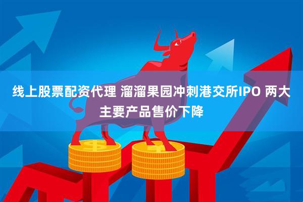 线上股票配资代理 溜溜果园冲刺港交所IPO 两大主要产品售价下降
