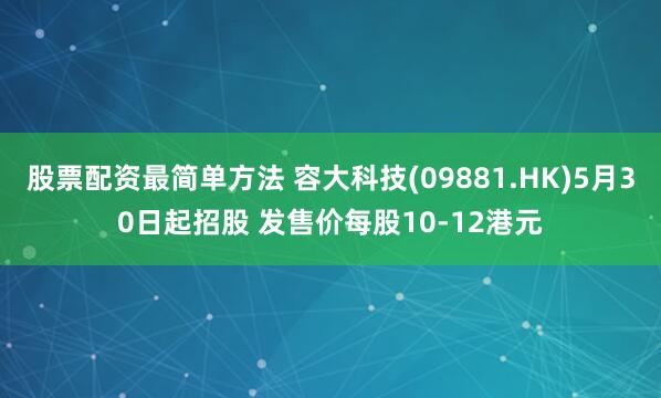 股票配资最简单方法 容大科技(09881.HK)5月30日起招股 发售价每股10-12港元