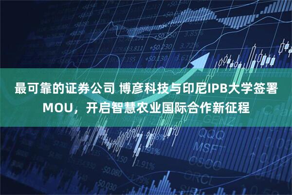 最可靠的证券公司 博彦科技与印尼IPB大学签署MOU，开启智慧农业国际合作新征程