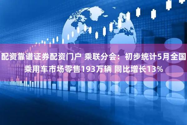 配资靠谱证券配资门户 乘联分会：初步统计5月全国乘用车市场零售193万辆 同比增长13%