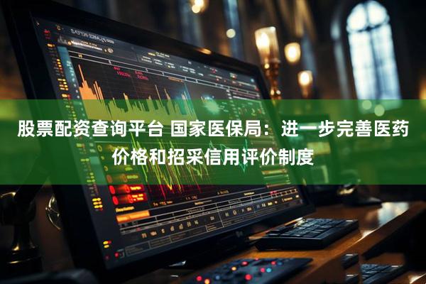 股票配资查询平台 国家医保局：进一步完善医药价格和招采信用评价制度
