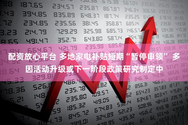 配资放心平台 多地家电补贴短期“暂停申领” 多因活动升级或下一阶段政策研究制定中