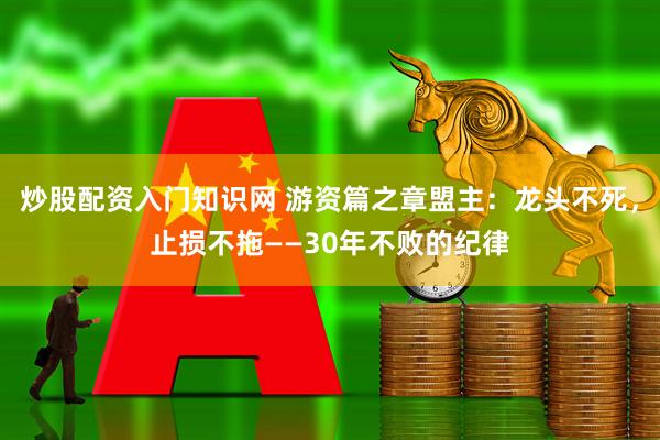 炒股配资入门知识网 游资篇之章盟主：龙头不死，止损不拖——30年不败的纪律