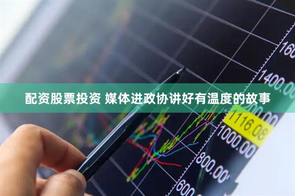 配资股票投资 媒体进政协讲好有温度的故事