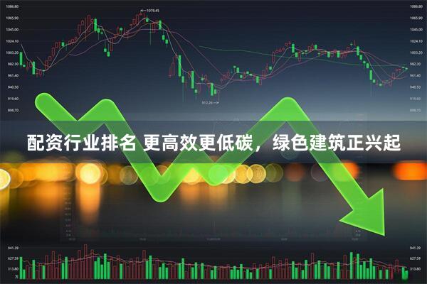 配资行业排名 更高效更低碳，绿色建筑正兴起