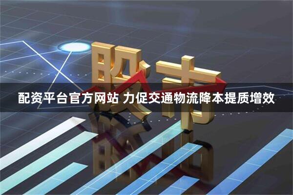 配资平台官方网站 力促交通物流降本提质增效