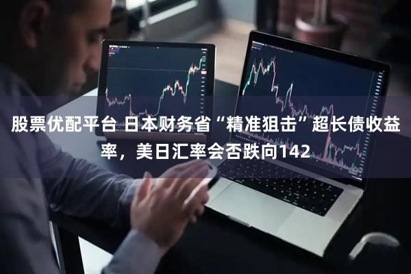 股票优配平台 日本财务省“精准狙击”超长债收益率，美日汇率会否跌向142