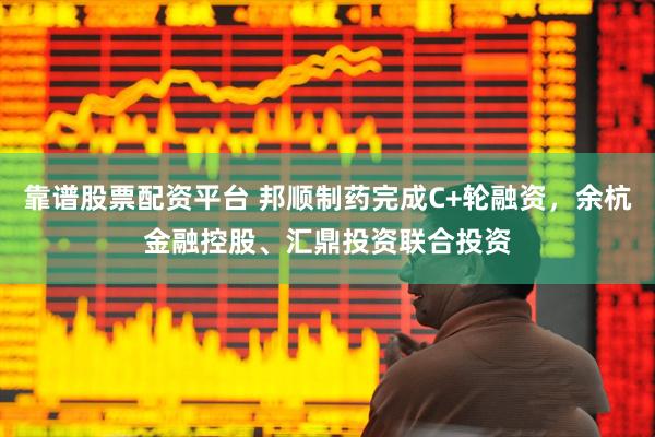 靠谱股票配资平台 邦顺制药完成C+轮融资，余杭金融控股、汇鼎投资联合投资