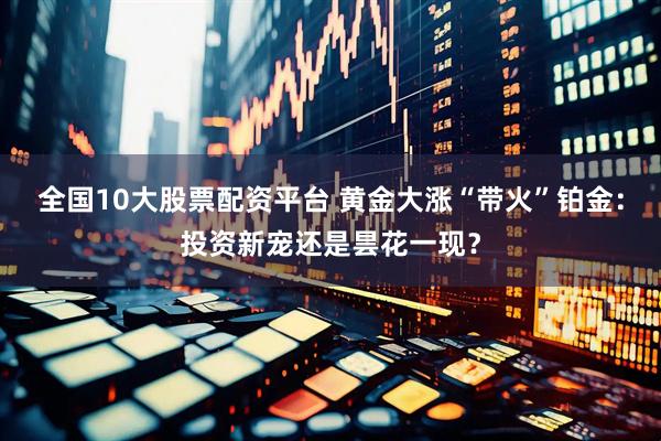 全国10大股票配资平台 黄金大涨“带火”铂金：投资新宠还是昙花一现？