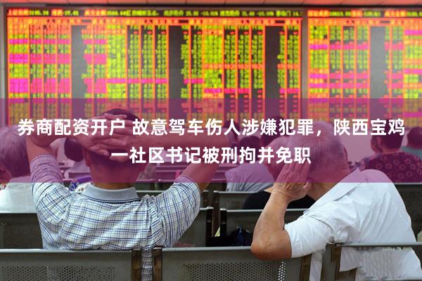 券商配资开户 故意驾车伤人涉嫌犯罪，陕西宝鸡一社区书记被刑拘并免职