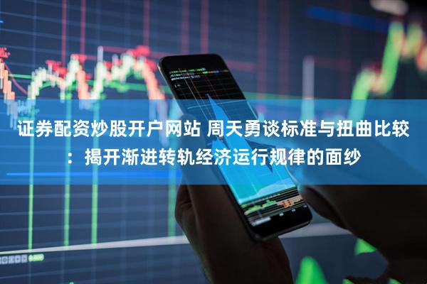 证券配资炒股开户网站 周天勇谈标准与扭曲比较：揭开渐进转轨经济运行规律的面纱