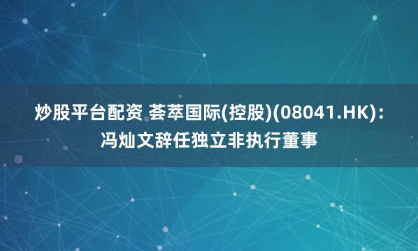 炒股平台配资 荟萃国际(控股)(08041.HK)：冯灿文辞任独立非执行董事