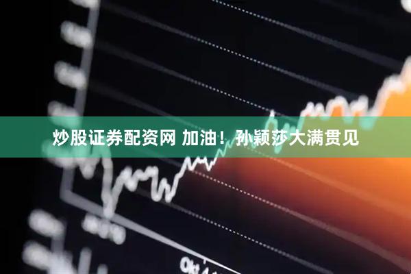 炒股证券配资网 加油！孙颖莎大满贯见