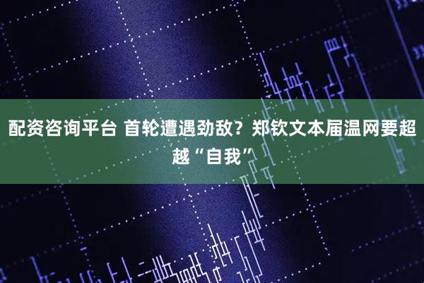 配资咨询平台 首轮遭遇劲敌？郑钦文本届温网要超越“自我”