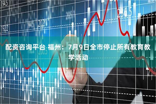 配资咨询平台 福州：7月9日全市停止所有教育教学活动