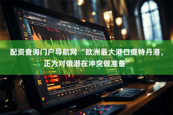 配资查询门户导航网 “欧洲最大港口鹿特丹港，正为对俄潜在冲突做准备”