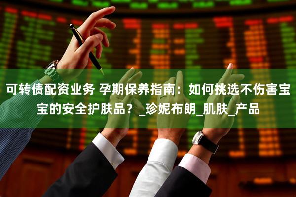 可转债配资业务 孕期保养指南：如何挑选不伤害宝宝的安全护肤品？_珍妮布朗_肌肤_产品