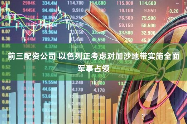 前三配资公司 以色列正考虑对加沙地带实施全面军事占领