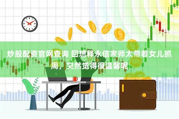 炒股配资官网查询 回想释永信家师太带着女儿抓周，突然觉得很温馨呢
