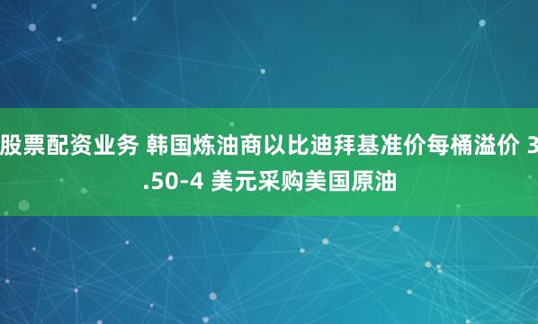 股票配资业务 韩国炼油商以比迪拜基准价每桶溢价 3.50-4 美元采购美国原油