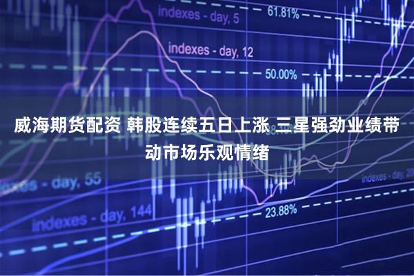 威海期货配资 韩股连续五日上涨 三星强劲业绩带动市场乐观情绪