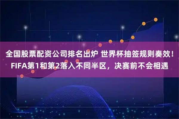 全国股票配资公司排名出炉 世界杯抽签规则奏效！FIFA第1和第2落入不同半区，决赛前不会相遇