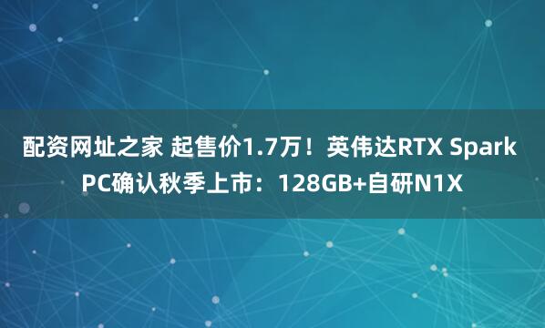 配资网址之家 起售价1.7万！英伟达RTX Spark PC确认秋季上市：128GB+自研N1X