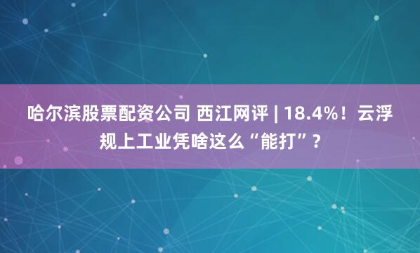 哈尔滨股票配资公司 西江网评 | 18.4%！云浮规上工业凭啥这么“能打”？