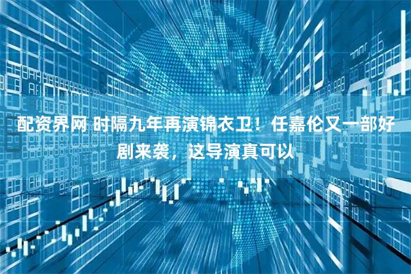 配资界网 时隔九年再演锦衣卫！任嘉伦又一部好剧来袭，这导演真可以