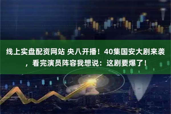 线上实盘配资网站 央八开播！40集国安大剧来袭，看完演员阵容我想说：这剧要爆了！