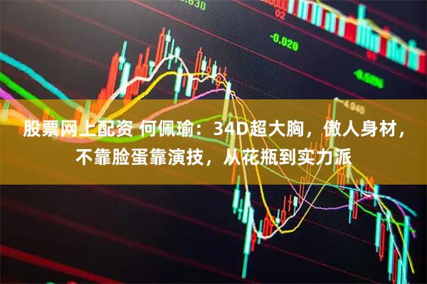 股票网上配资 何佩瑜：34D超大胸，傲人身材，不靠脸蛋靠演技，从花瓶到实力派