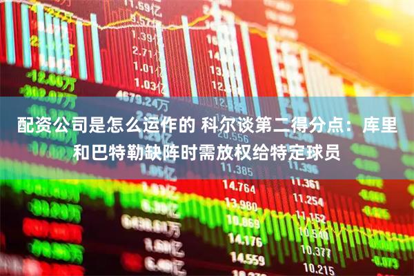 配资公司是怎么运作的 科尔谈第二得分点：库里和巴特勒缺阵时需放权给特定球员