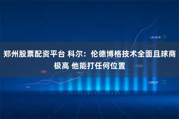 郑州股票配资平台 科尔：伦德博格技术全面且球商极高 他能打任何位置